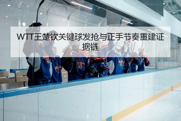 WTT王楚钦关键球发抢与正手节奏重建证据链